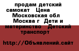 продам детский самокат › Цена ­ 1 500 - Московская обл., Москва г. Дети и материнство » Детский транспорт   